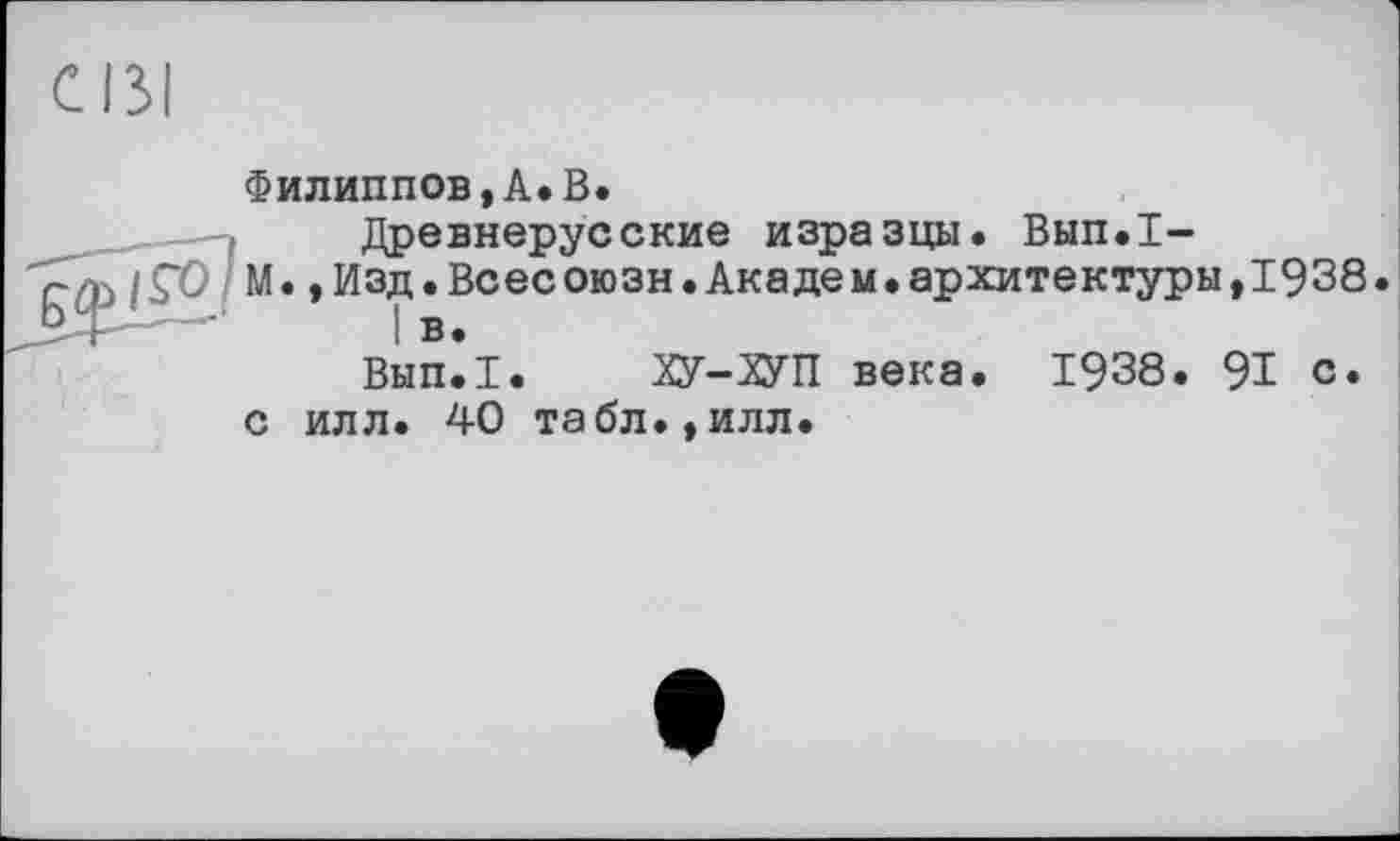 ﻿Филиппов,А.В.
Древнерусские изразцы. Вып.Т-
М.,Изд.Всесоюзн.Академ.архитектуры,1938.
I В.
Вып.1. ХУ-Х7П века. 1938. 91 с* с илл. 40 табл.,илл.